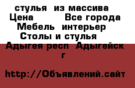 стулья  из массива › Цена ­ 800 - Все города Мебель, интерьер » Столы и стулья   . Адыгея респ.,Адыгейск г.